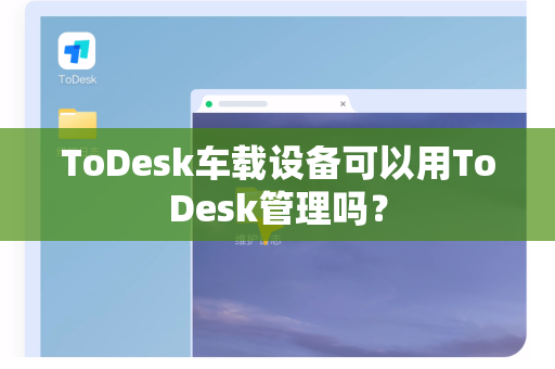 ToDesk车载设备可以用ToDesk管理吗？