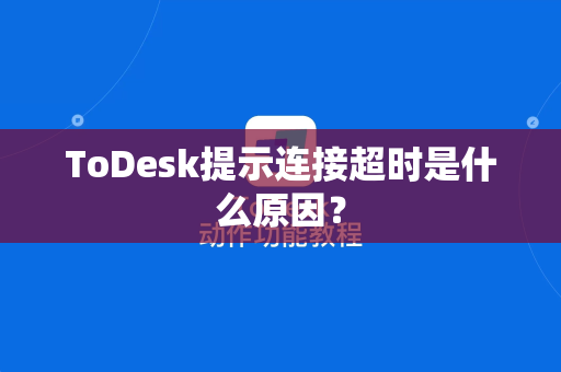 ToDesk提示连接超时是什么原因？