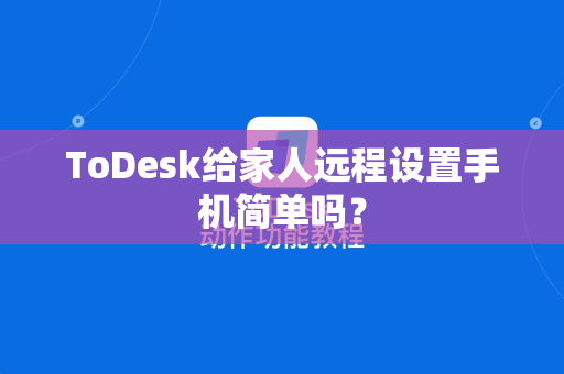 ToDesk给家人远程设置手机简单吗？
