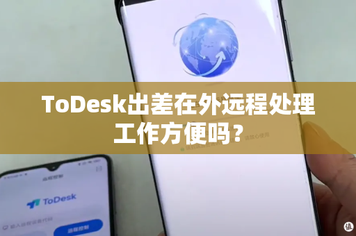 ToDesk出差在外远程处理工作方便吗？