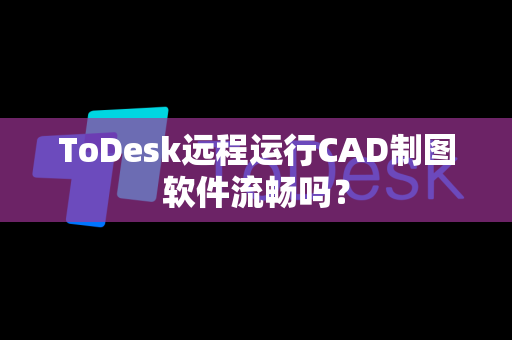 ToDesk远程运行CAD制图软件流畅吗？