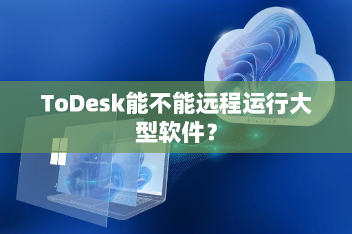 ToDesk能不能远程运行大型软件？