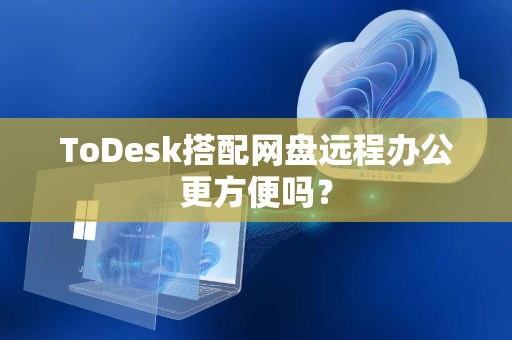 ToDesk搭配网盘远程办公更方便吗？