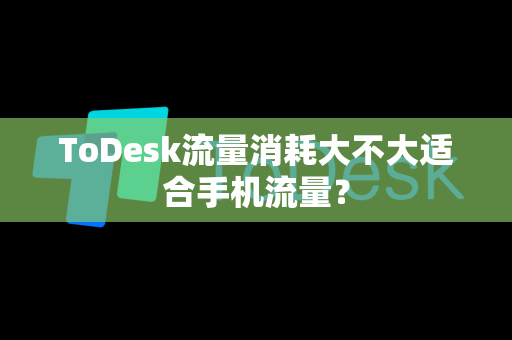 ToDesk流量消耗大不大适合手机流量？