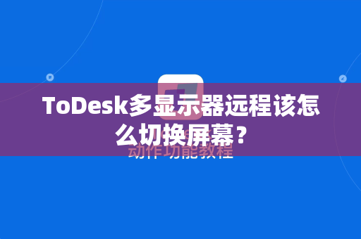 ToDesk多显示器远程该怎么切换屏幕？