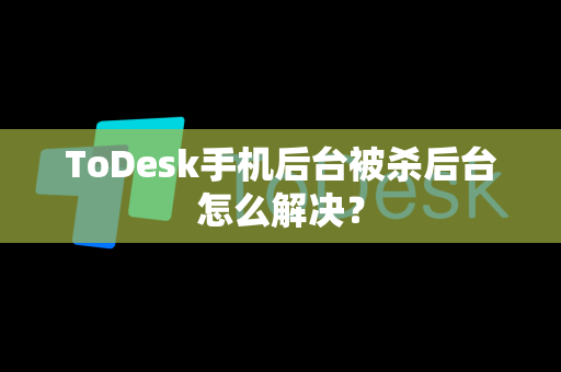 ToDesk手机后台被杀后台怎么解决？