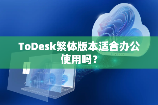 ToDesk繁体版本适合办公使用吗？