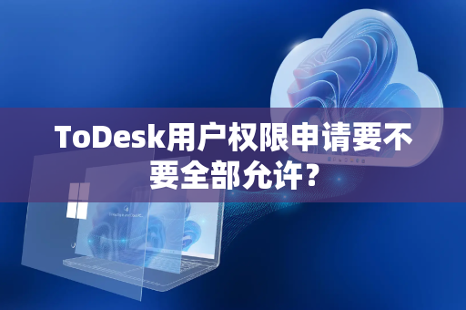 ToDesk用户权限申请要不要全部允许？