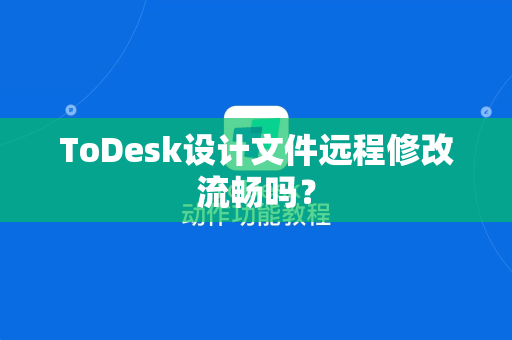 ToDesk设计文件远程修改流畅吗？