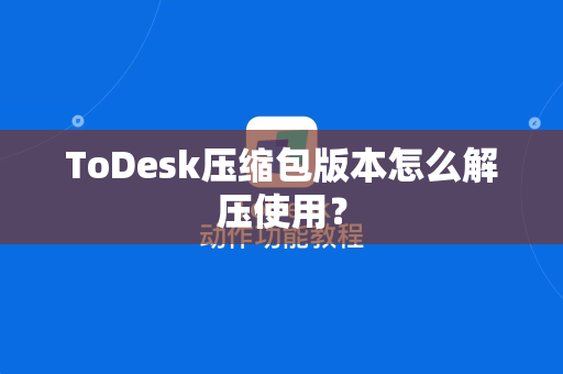 ToDesk压缩包版本怎么解压使用？