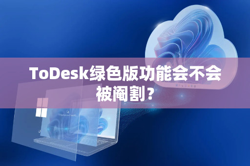 ToDesk绿色版功能会不会被阉割？