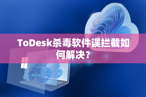 ToDesk杀毒软件误拦截如何解决？