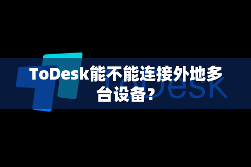 ToDesk能不能连接外地多台设备？
