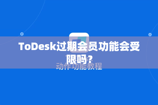 ToDesk过期会员功能会受限吗？