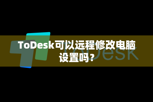 ToDesk可以远程修改电脑设置吗？