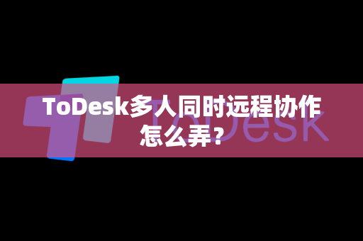 ToDesk多人同时远程协作怎么弄？