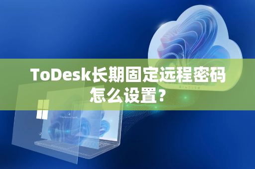 ToDesk长期固定远程密码怎么设置？