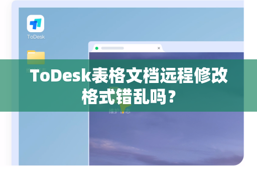 ToDesk表格文档远程修改格式错乱吗？-第1张图片-ToDesk官方版-正版远程控制软件|官网安全下载