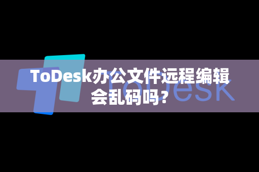ToDesk办公文件远程编辑会乱码吗？-第1张图片-ToDesk官方版-正版远程控制软件|官网安全下载