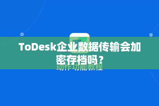 ToDesk企业数据传输会加密存档吗？