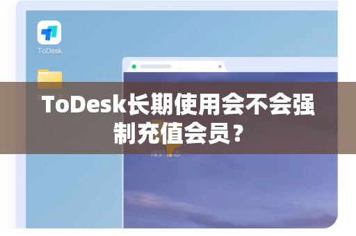 ToDesk长期使用会不会强制充值会员？