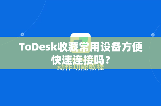 ToDesk收藏常用设备方便快速连接吗？