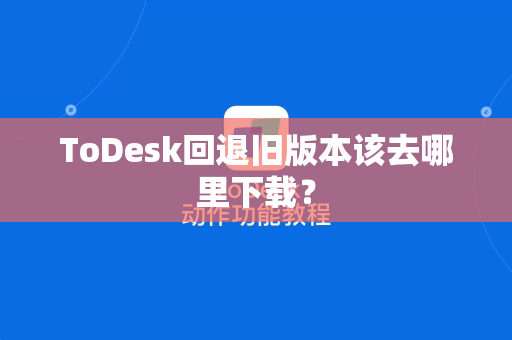 ToDesk回退旧版本该去哪里下载？