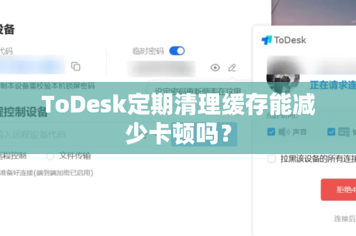 ToDesk定期清理缓存能减少卡顿吗？