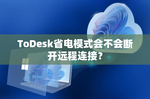 ToDesk省电模式会不会断开远程连接？