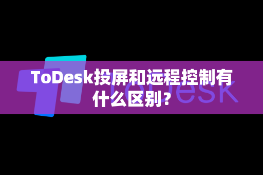 ToDesk投屏和远程控制有什么区别？