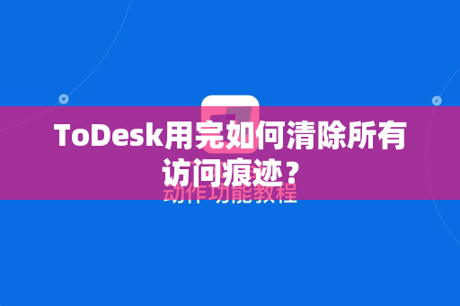 ToDesk用完如何清除所有访问痕迹？