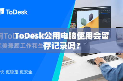 ToDesk公用电脑使用会留存记录吗？